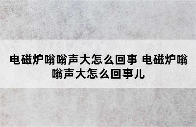 电磁炉嗡嗡声大怎么回事 电磁炉嗡嗡声大怎么回事儿